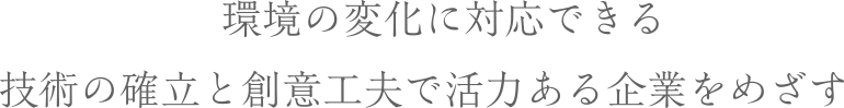 環境の変化に対応できる技術の確立と創意工夫で活力ある企業をめざす