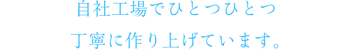 自社工場でひとつひとつ丁寧に作り上げています。