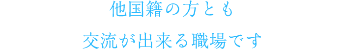 他国籍の方とも交流が出来る職場です