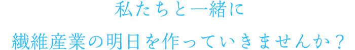 私たちと一緒に繊維産業の明日を作っていきませんか？